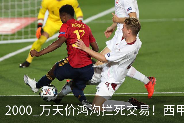 2000 万天价鸿沟拦死交易！西甲豪门全力抢欧洲杯飞翼，终极翻盘悬念拉满